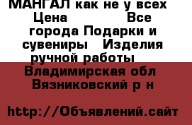 МАНГАЛ как не у всех › Цена ­ 40 000 - Все города Подарки и сувениры » Изделия ручной работы   . Владимирская обл.,Вязниковский р-н